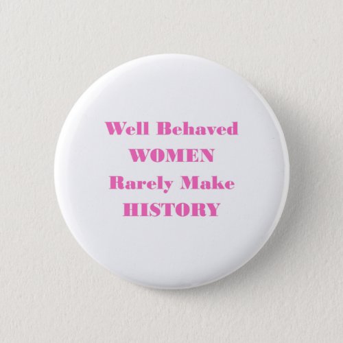 WELL BEHAVED WOMEN RARELY MAKE HISTORY BUTTON