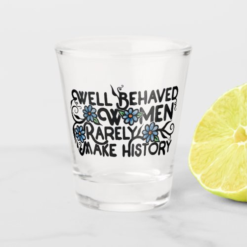 Well behaved women rarely make history shot glass
