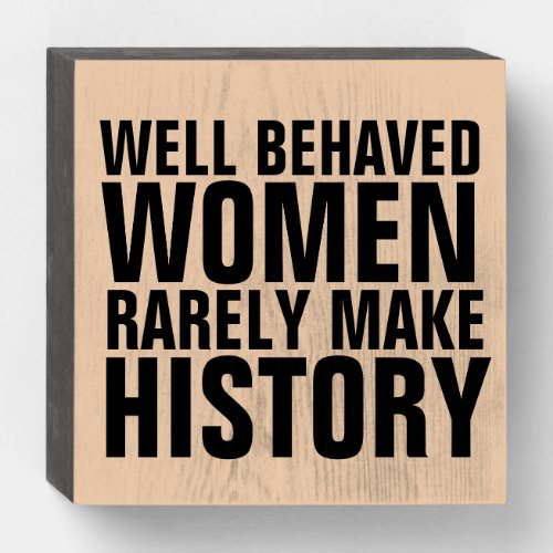 WELL BEHAVED WOMEN RARELY MAKE HISTORY SIGN
