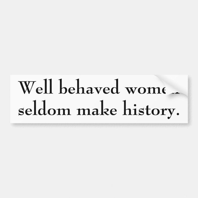 Well behaved women seldom make history. bumper sticker (Front)