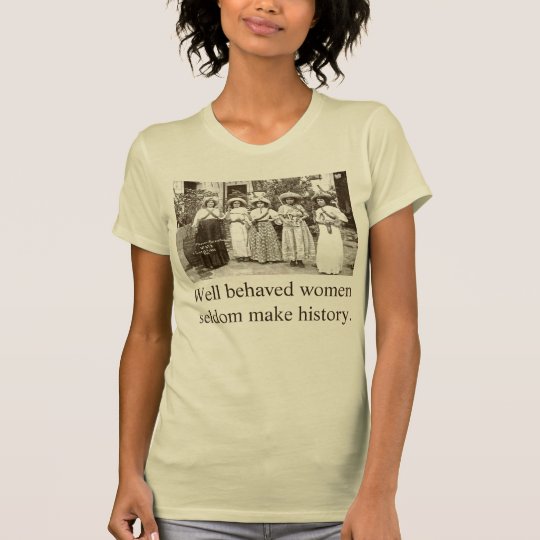 Well Behaved Women Seldom Make History T Shirt 7448