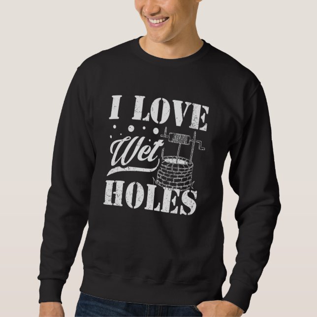 Well Digger Well Builder  I Love Wet Holes Sweatshirt (Front)