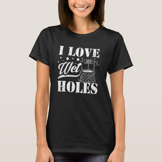Well Digger Well Builder  I Love Wet Holes T-Shirt (Front)