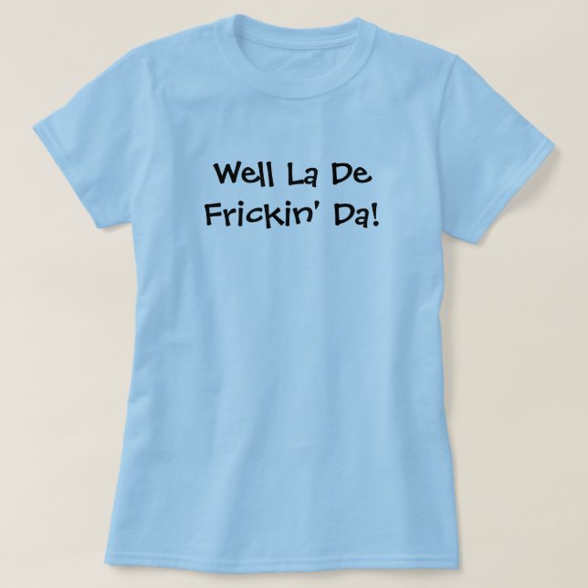 Well La De Frickin' Da! T-Shirt (Design Front)