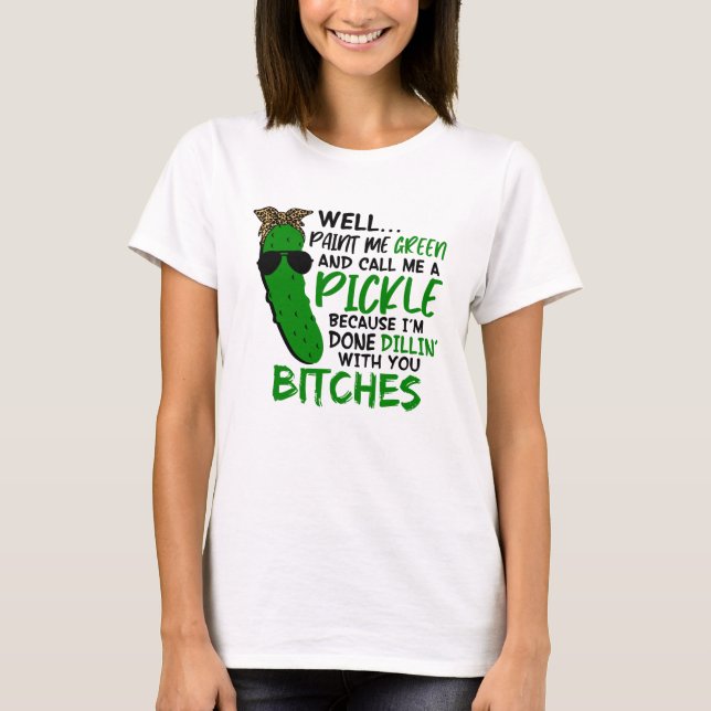 Well Paint Me Green And Call Me A Pickle F T-Shirt (Front)