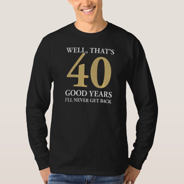 Well That's 40 Good Years I'll Never Get Back 40th T-Shirt (Front)