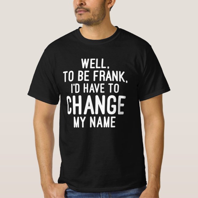 Well, To Be Frank, I'd Have To Change My Name T-Shirt (Front)