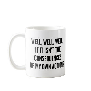 Well, well, well, if it isn't the consequences of  coffee mug