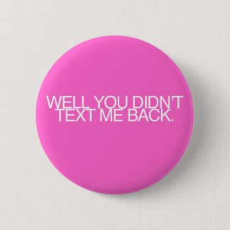 Well, you didn't text me back. pinback button