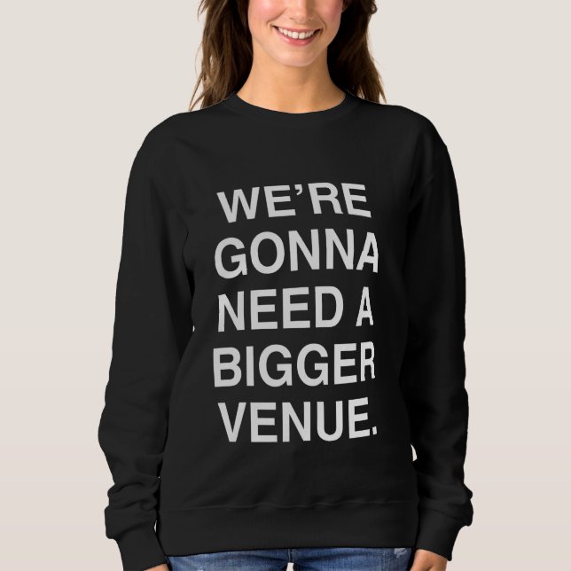 We're Gonna Need A Bigger Venue Sweatshirt (Front)
