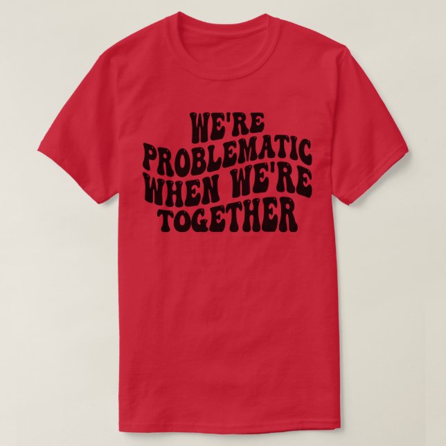 were problematic when were together T-Shirt (Design Front)