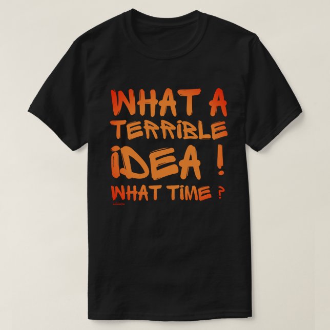 WHAT A TERRIBLE IDEA, WHAT TIME ? funny            T-Shirt (Design Front)
