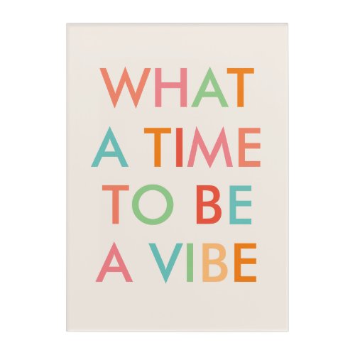 What a Time to be a Vibe Motivational Quote Poster Acrylic Print