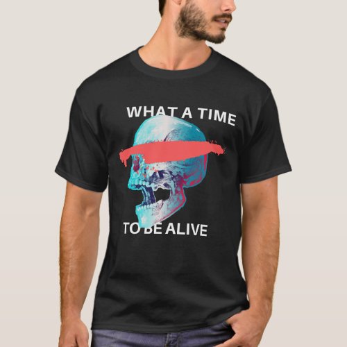 what a time to be alive T_Shirt