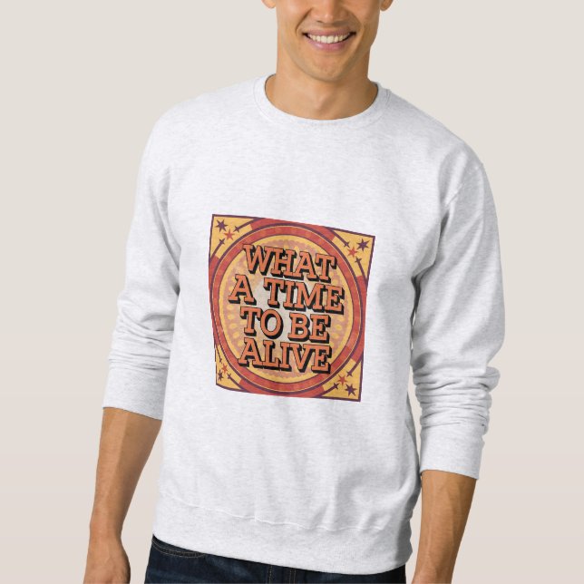 What A Time To Be Alive T-Shirt Sweatshirt (Front)