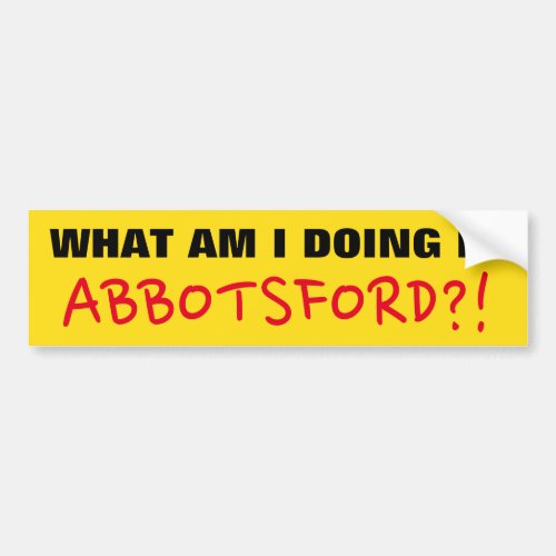 WHAT AM I DOING IN ABBOTSFORD Bumper Sticker