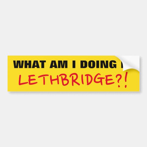 WHAT AM I DOING IN LETHBRIDGE Bumper Sticker