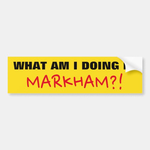 WHAT AM I DOING IN MARKHAM Bumper Sticker