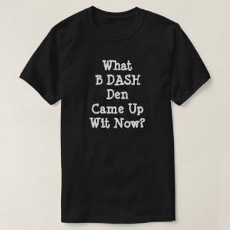 What B DASH Den Came Up Wit Now? T-Shirt