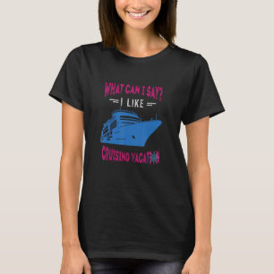 What Can I Say Cruising Vacation Cruising Ship Cru T-Shirt