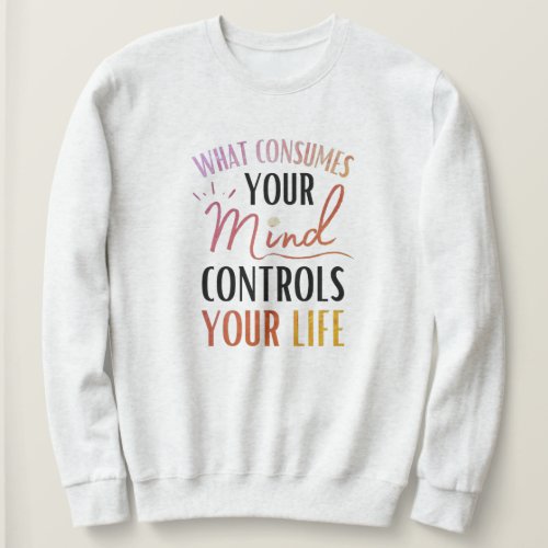 What Consumes Your Mind Quote Positive Thinking Sweatshirt