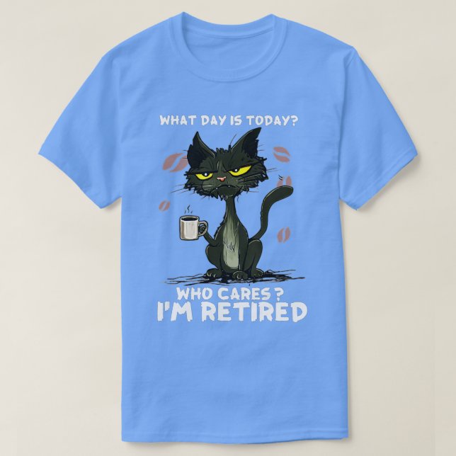 What Day Is Today Who Care I'm Retired - Cat Coffe T-Shirt (Design Front)