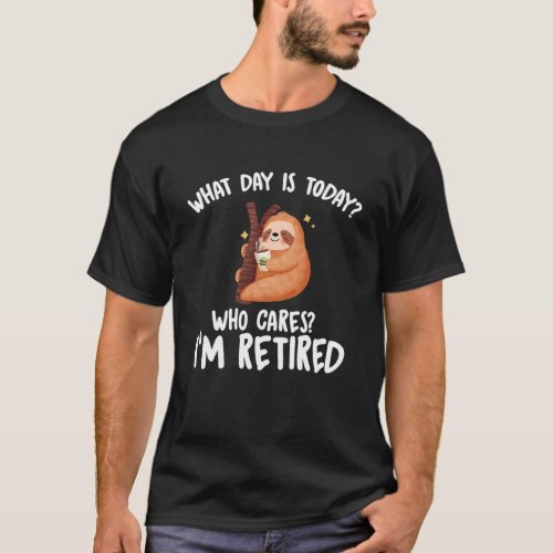 What Day Is Today Who Cares Im Retired _ Funny Re T_Shirt