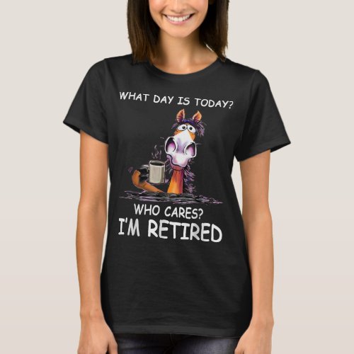 What Day Is Today Who Cares Im Retired Horse Retir T_Shirt