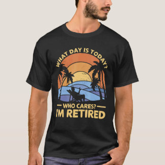 What day is today Who cares i'm retired retirement T-Shirt