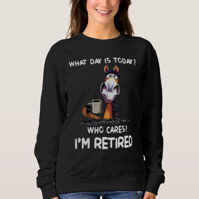 What Day Is Today Who Cares I'm Retired Sweatshirt (Front)