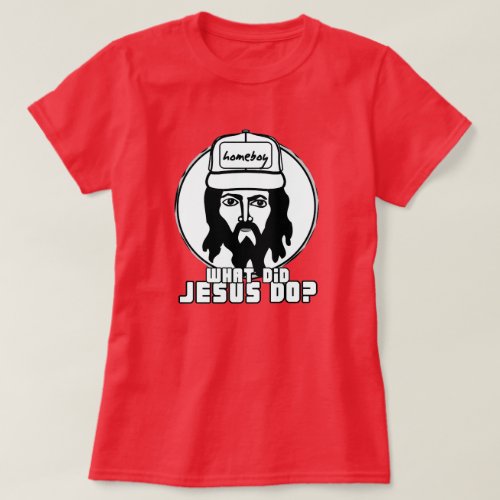 What Did Jesus Do  He was my homeboy T_Shirt