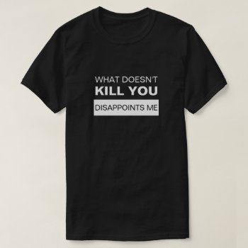 What Doesn't Kill You Disappoints Me T-shirt by JustFunnyShirts at Zazzle