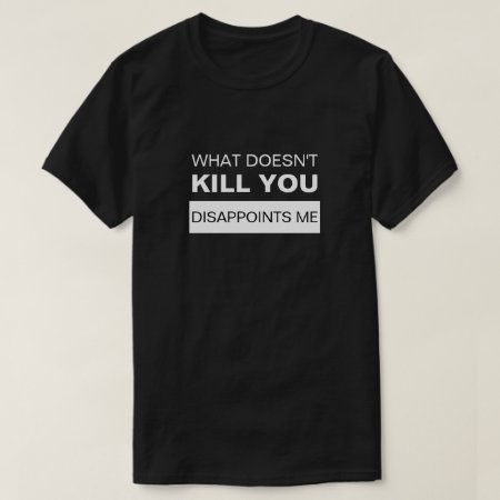 What Doesn't Kill You Disappoints Me T-shirt
