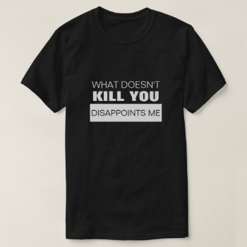 What Doesn't Kill You Disappoints Me T-shirt by eRocksFunnyTshirts at Zazzle