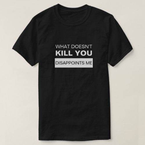 WHAT DOESNT KILL YOU DISAPPOINTS ME T_Shirt