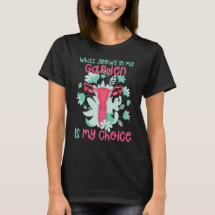 What Grows In My Garden Is My Choice Pro Choice F T-Shirt