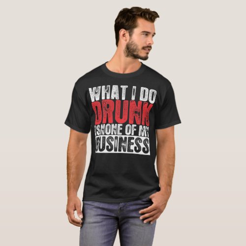 What I Do Drunk Is None Of My Business Tshirt