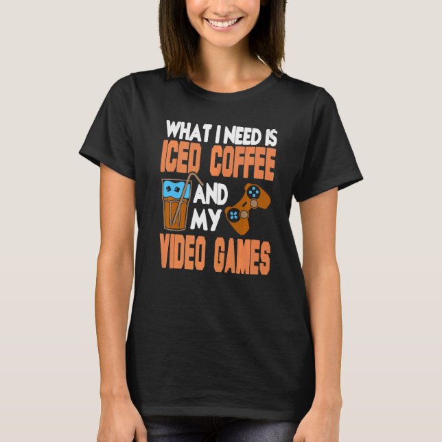 What I Need Is Iced Coffee And My Video Games Pres T-Shirt (Front)