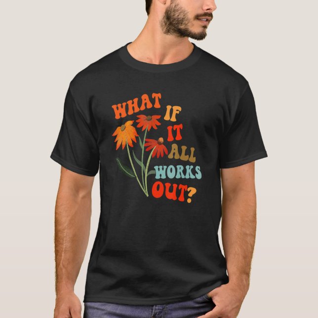 What If It All Works Out Floral Flower Motivationa T-Shirt (Front)