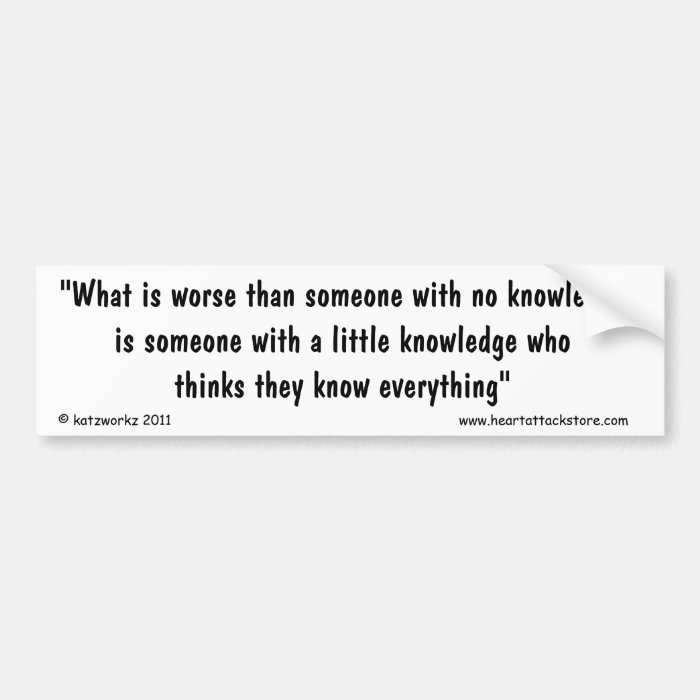 What is worse than someone with no knowledge bumper sticker