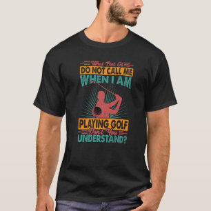 What Part Of Do Not Call Me When I Am Playing Golf T-Shirt