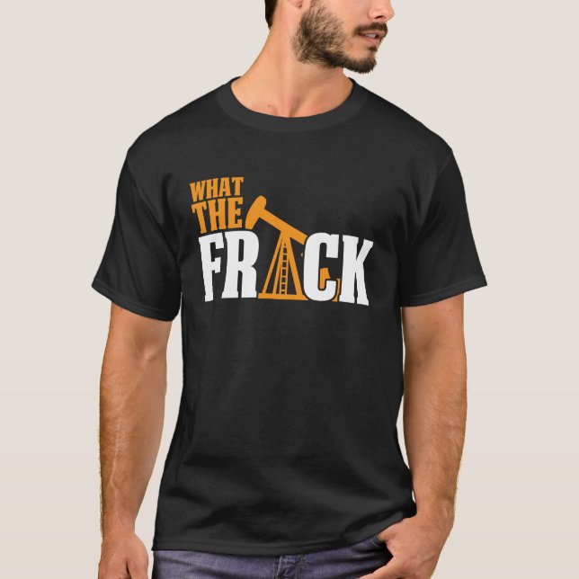 What The Frack Oilfield Drilling Oil Fracker Frack T-Shirt (Front)