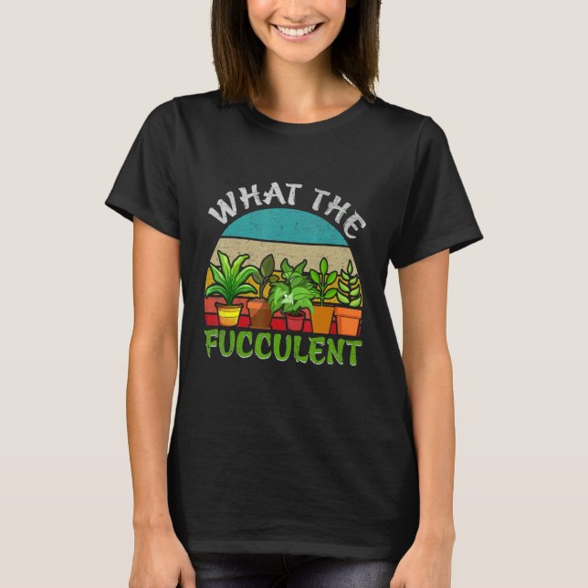 What the Fucculent Retro Cactus Succulent Gardenin T-Shirt (Front)