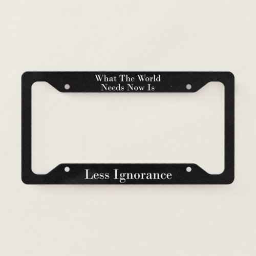 What The World Needs Now Is Less Ignorance  License Plate Frame
