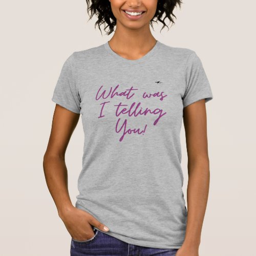 What was I telling you Womans funny T_shirt