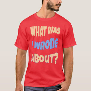 What Was I Wrong About? Conversation Starter T-Shirt