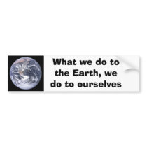 What we do to the Earth we do to ourselves Bumper Sticker