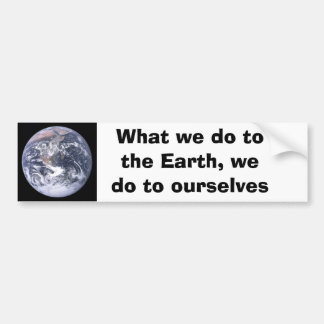 What we do to the Earth we do to ourselves Bumper Sticker