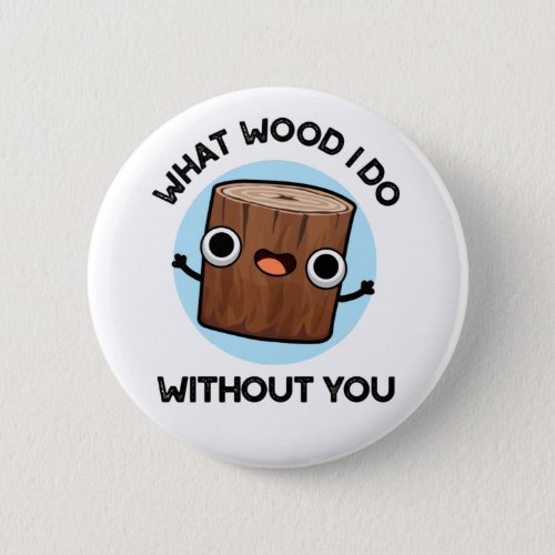 What Wood I Do Without You Funny Pun  Button
