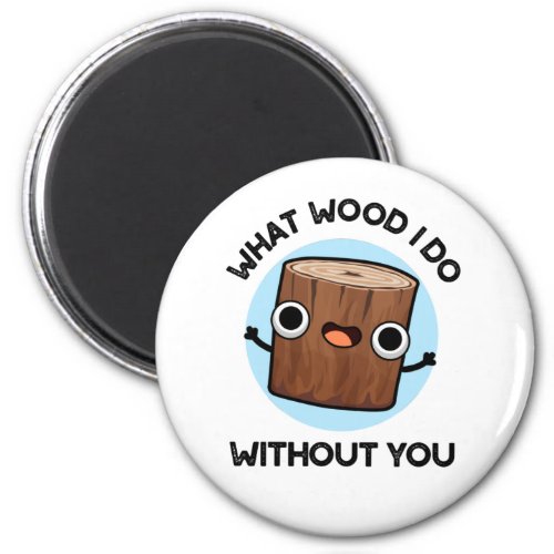 What Wood I Do Without You Funny Pun  Magnet